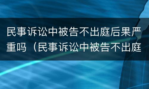 民事诉讼中被告不出庭后果严重吗（民事诉讼中被告不出庭后果严重吗怎么处理）