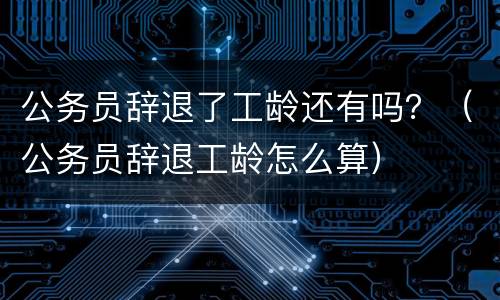 公务员辞退了工龄还有吗？（公务员辞退工龄怎么算）