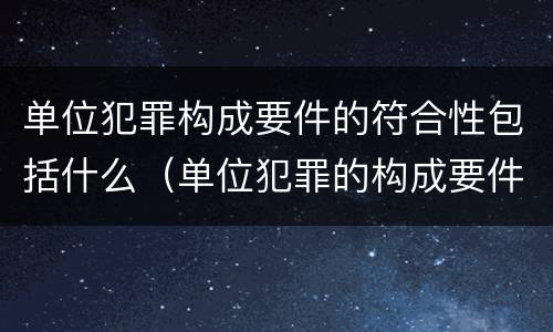 单位犯罪构成要件的符合性包括什么（单位犯罪的构成要件是什么）