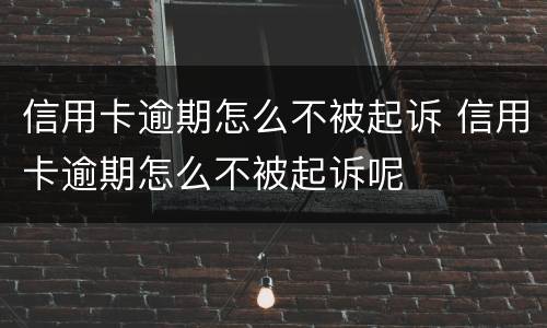信用卡逾期怎么不被起诉 信用卡逾期怎么不被起诉呢