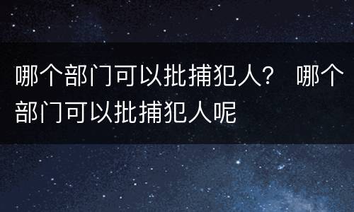 哪个部门可以批捕犯人？ 哪个部门可以批捕犯人呢