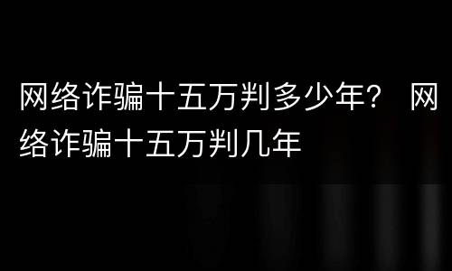 网络诈骗十五万判多少年？ 网络诈骗十五万判几年