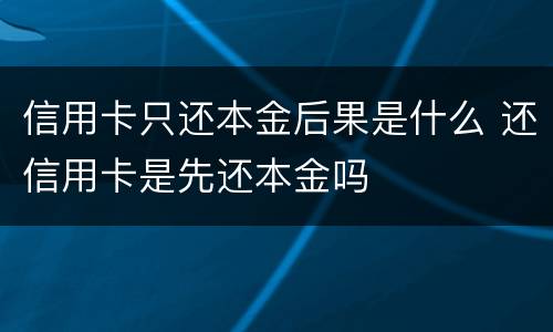 信用卡只还本金后果是什么 还信用卡是先还本金吗
