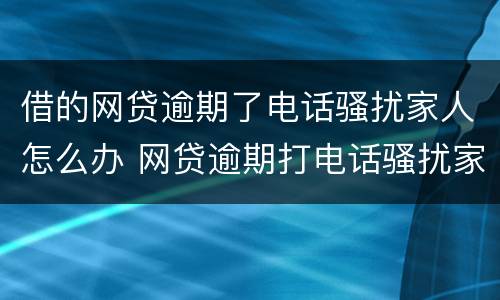 借的网贷逾期了电话骚扰家人怎么办 网贷逾期打电话骚扰家人怎么办