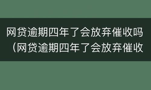 网贷逾期四年了会放弃催收吗（网贷逾期四年了会放弃催收吗知乎）