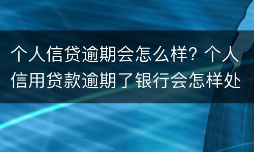 个人信贷逾期会怎么样? 个人信用贷款逾期了银行会怎样处理