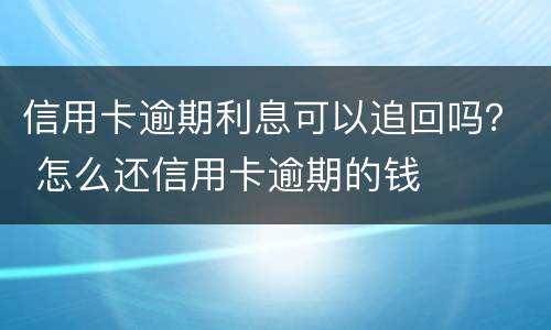 信用卡逾期利息可以追回吗？ 怎么还信用卡逾期的钱