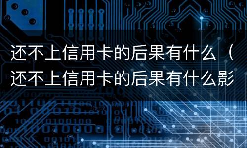 还不上信用卡的后果有什么（还不上信用卡的后果有什么影响）