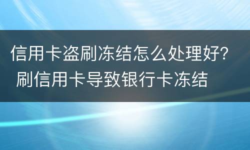 信用卡盗刷冻结怎么处理好？ 刷信用卡导致银行卡冻结