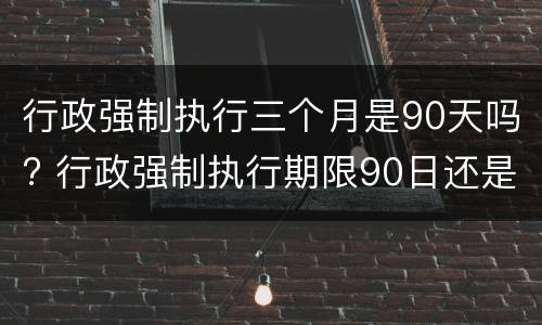 行政强制执行三个月是90天吗? 行政强制执行期限90日还是180日