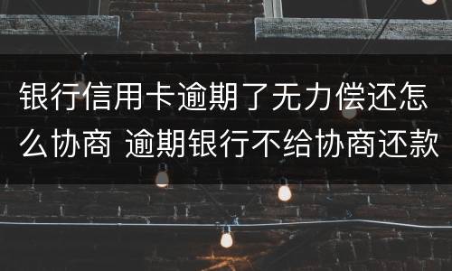 银行信用卡逾期了无力偿还怎么协商 逾期银行不给协商还款怎么办