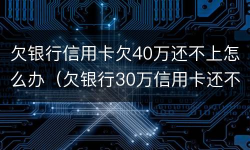 欠银行信用卡欠40万还不上怎么办（欠银行30万信用卡还不上怎么办）