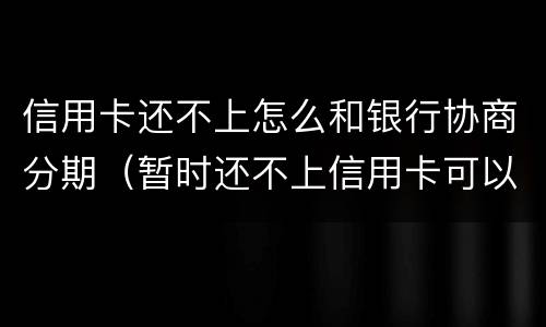 信用卡还不上怎么和银行协商分期（暂时还不上信用卡可以电话跟银行协商分期嘛）