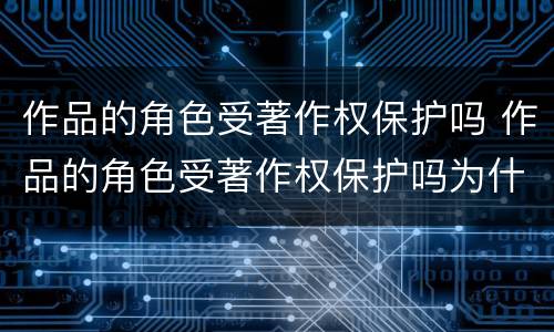 作品的角色受著作权保护吗 作品的角色受著作权保护吗为什么