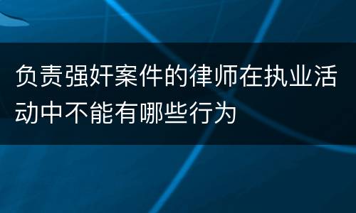 负责强奸案件的律师在执业活动中不能有哪些行为