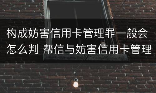 构成妨害信用卡管理罪一般会怎么判 帮信与妨害信用卡管理罪的区别