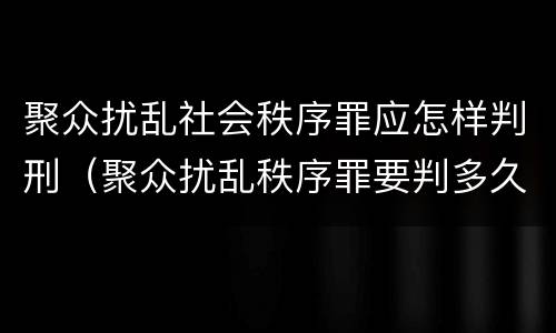 聚众扰乱社会秩序罪应怎样判刑（聚众扰乱秩序罪要判多久）