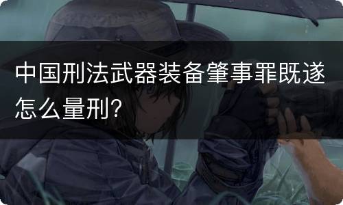 中国刑法武器装备肇事罪既遂怎么量刑?