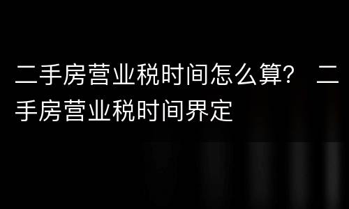 二手房营业税时间怎么算？ 二手房营业税时间界定