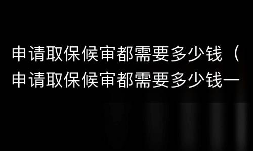 申请取保候审都需要多少钱（申请取保候审都需要多少钱一个月）