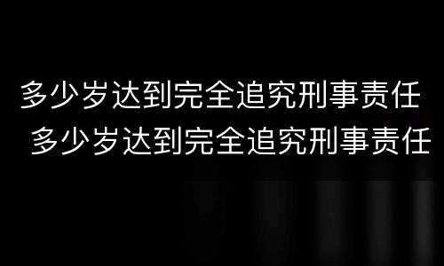 多少岁达到完全追究刑事责任 多少岁达到完全追究刑事责任的标准