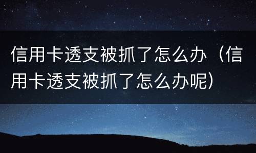 信用卡透支被抓了怎么办（信用卡透支被抓了怎么办呢）
