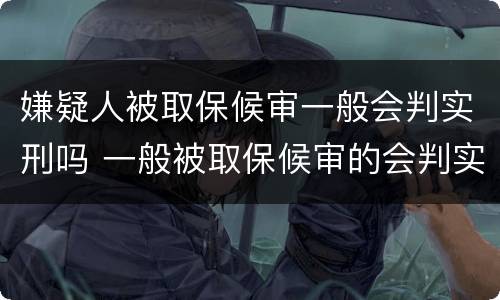 嫌疑人被取保候审一般会判实刑吗 一般被取保候审的会判实刑吗