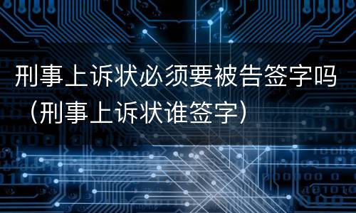 刑事上诉状必须要被告签字吗（刑事上诉状谁签字）