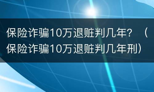 保险诈骗10万退赃判几年？（保险诈骗10万退赃判几年刑）