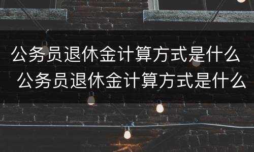 公务员退休金计算方式是什么 公务员退休金计算方式是什么呢