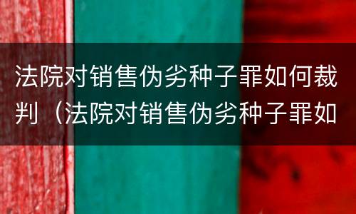 法院对销售伪劣种子罪如何裁判（法院对销售伪劣种子罪如何裁判处罚）