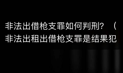 非法出借枪支罪如何判刑？（非法出租出借枪支罪是结果犯吗）