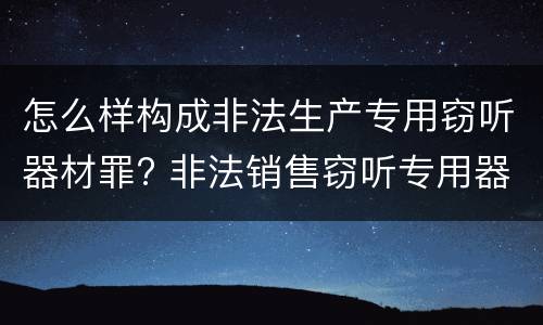 怎么样构成非法生产专用窃听器材罪? 非法销售窃听专用器材