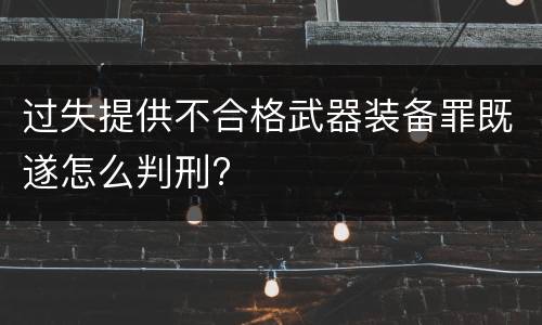 过失提供不合格武器装备罪既遂怎么判刑?
