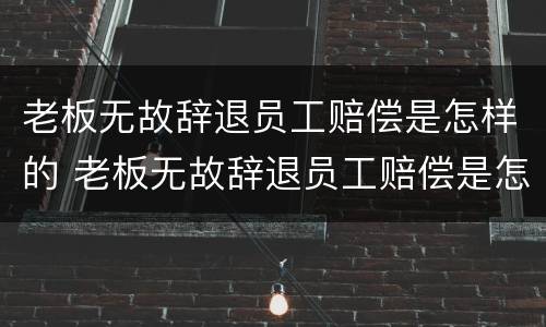 老板无故辞退员工赔偿是怎样的 老板无故辞退员工赔偿是怎样的案例