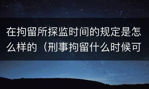 在拘留所探监时间的规定是怎么样的（刑事拘留什么时候可以探监）