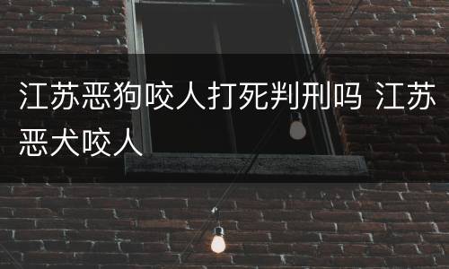 江苏恶狗咬人打死判刑吗 江苏恶犬咬人