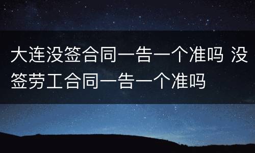 大连没签合同一告一个准吗 没签劳工合同一告一个准吗