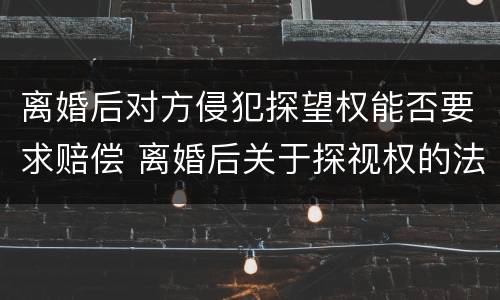 离婚后对方侵犯探望权能否要求赔偿 离婚后关于探视权的法律规定