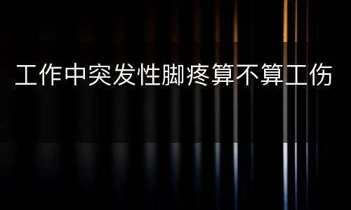 工作中突发性脚疼算不算工伤