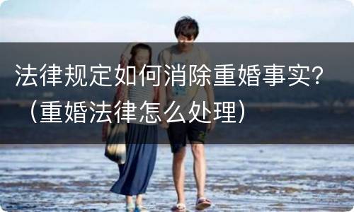 法律规定如何消除重婚事实？（重婚法律怎么处理）