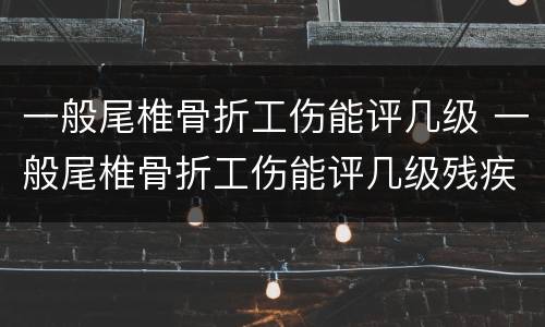 一般尾椎骨折工伤能评几级 一般尾椎骨折工伤能评几级残疾