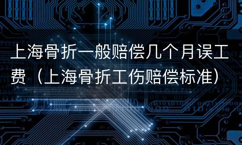 上海骨折一般赔偿几个月误工费（上海骨折工伤赔偿标准）
