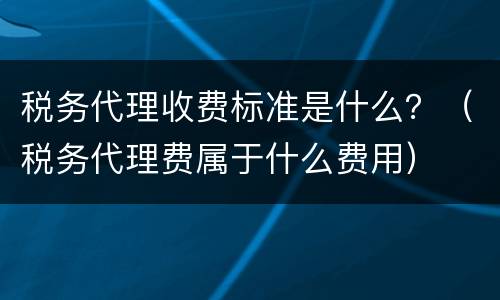 税务代理收费标准是什么？（税务代理费属于什么费用）