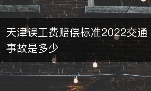 天津误工费赔偿标准2022交通事故是多少