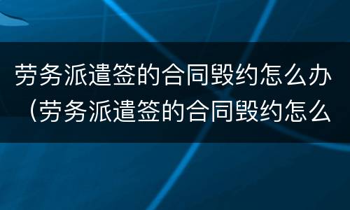 劳务派遣签的合同毁约怎么办（劳务派遣签的合同毁约怎么办呢）