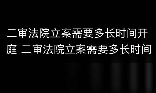 二审法院立案需要多长时间开庭 二审法院立案需要多长时间开庭审理