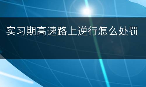 实习期高速路上逆行怎么处罚