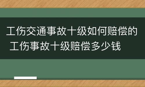 工伤交通事故十级如何赔偿的 工伤事故十级赔偿多少钱
