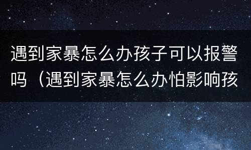 遇到家暴怎么办孩子可以报警吗（遇到家暴怎么办怕影响孩子）